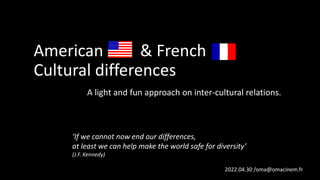 American & French
Cultural differences
A light and fun approach on inter-cultural relations.
If we cannot now end our differences,
at least we can help make the world safe for diversity
(J.F. Kennedy)
2022.04.30 /oma@omacinem.fr
 
