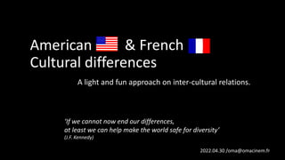 American & French
Cultural differences
A light and fun approach on inter-cultural relations.
‘If we cannot now end our differences,
at least we can help make the world safe for diversity’
(J.F. Kennedy)
2022.04.30 /oma@omacinem.fr
 