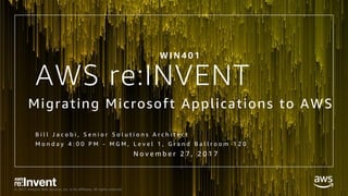 © 2017, Amazon Web Services, Inc. or its Affiliates. All rights reserved.
AWS re:INVENT
Migrating Microsoft Applications to AWS
B i l l J a c o b i , S e n i o r S o l u t i o n s A r c h i t e c t
M o n d a y 4 : 0 0 P M - M G M , L e v e l 1 , G r a n d B a l l r o o m 1 2 0
W I N 4 0 1
N o v e m b e r 2 7 , 2 0 1 7
 