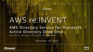 © 2017, Amazon Web Services, Inc. or its Affiliates. All rights reserved.
AWS re:INVENT
AWS Directory Service for Microsoft
Active Directory Deep Dive
R o n C u l l y , M a n a g e r o f P r o d u c t M a n a g e m e n t
N o v e m b e r 2 7 , 2 0 1 7
WIN403
 