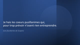 Je hais les coeurs pusillanimes qui,
pour trop prévoir n'osent rien entreprendre.
(Les fourberies de Scapin)
 