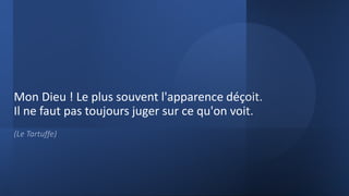 Mon Dieu ! Le plus souvent l'apparence déçoit.
Il ne faut pas toujours juger sur ce qu'on voit.
(Le Tartuffe)
 