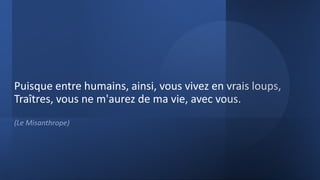 Puisque entre humains, ainsi, vous vivez en vrais loups,
Traîtres, vous ne m'aurez de ma vie, avec vous.
(Le Misanthrope)
 