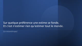 Sur quelque préférence une estime se fonde,
Et c'est n'estimer rien qu'estimer tout le monde.
(Le misanthrope)
 