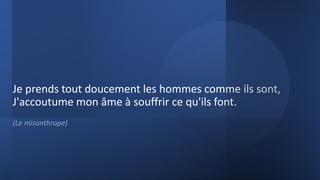 Je prends tout doucement les hommes comme ils sont,
J'accoutume mon âme à souffrir ce qu'ils font.
(Le misanthrope)
 