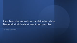 Il est bien des endroits ou la pleine franchise
Deviendrait ridicule et serait peu permise.
(Le misanthrope)
 
