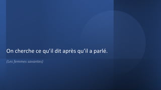 On cherche ce qu’il dit après qu’il a parlé.
(Les femmes savantes)
 
