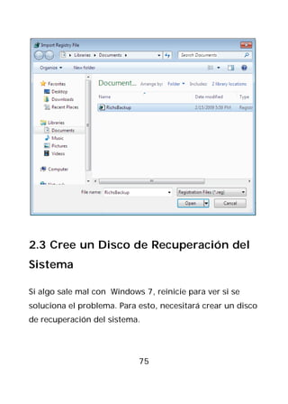 2.3 Cree un Disco de Recuperación del
Sistema

Si algo sale mal con Windows 7, reinicie para ver si se
soluciona el problema. Para esto, necesitará crear un disco
de recuperación del sistema.




                            75
 
