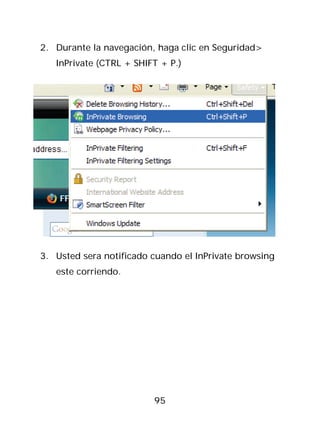2. Durante la navegación, haga clic en Seguridad>
   InPrivate (CTRL + SHIFT + P.)




3. Usted sera notificado cuando el InPrivate browsing
   este corriendo.




                         95
 
