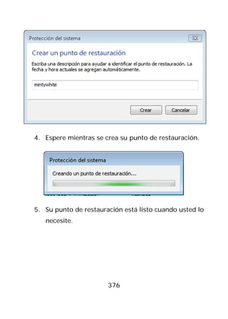 4. Espere mientras se crea su punto de restauración.




5. Su punto de restauración está listo cuando usted lo
   necesite.




                       376
 