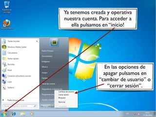Ya tenemos creada y operativa
nuestra cuenta. Para acceder a
ella pulsamos en “inicio!
En las opciones de
apagar pulsamos en
“cambiar de usuario” o
“cerrar sesión”.