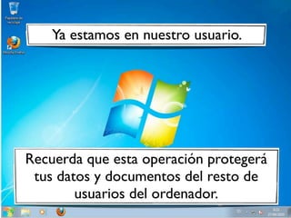 Ya estamos en nuestro usuario.




Recuerda que esta operación protegerá
 tus datos y documentos del resto de
        usuarios del ordenador.
 