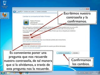 Escribimos nuestra
                                      contraseña y la
                                       conﬁrmamos.




   Es conveniente poner una
   pregunta que nos recuerde
nuestra contraseña, de tal manera        Conﬁrmamos
 que si la olvidamos, a través de        los cambios.
 esta pregunta nos la recuerde.
 