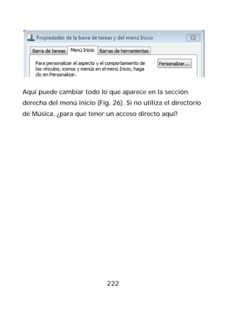 Aquí puede cambiar todo lo que aparece en la sección
derecha del menú inicio (Fig. 26). Si no utiliza el directorio
de Música, ¿para qué tener un acceso directo aquí?




                             222
 