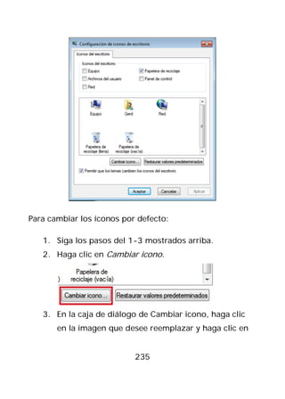 Para cambiar los íconos por defecto:

   1. Siga los pasos del 1-3 mostrados arriba.
   2. Haga clic en Cambiar icono.




   3. En la caja de diálogo de Cambiar icono, haga clic
       en la imagen que desee reemplazar y haga clic en


                           235
 