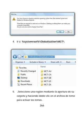 4. Ir a %systemroot%GlobalizationMCT




5. .Seleccione una región mediante la apertura de su
   carpeta y haciendo doble clic en el archivo de tema
   para activar los temas.

                       266
 