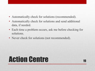 Action Centre
• Automatically check for solutions (recommended).
• Automatically check for solutions and send additional
data, if needed.
• Each time a problem occurs, ask me before checking for
solutions.
• Never check for solutions (not recommended).
19
 