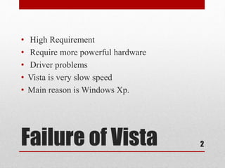 Failure of Vista
• High Requirement
• Require more powerful hardware
• Driver problems
• Vista is very slow speed
• Main reason is Windows Xp.
2
 