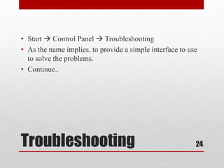Troubleshooting
• Start  Control Panel  Troubleshooting
• As the name implies, to provide a simple interface to use
to solve the problems.
• Continue..
24
 