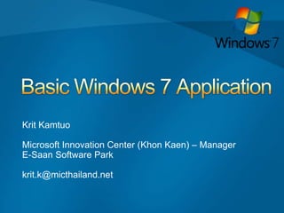 Basic Windows 7 Application       Krit Kamtuo     Microsoft Innovation Center (KhonKaen) – Manager     E-Saan Software Park     krit.k@micthailand.net 