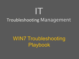 WIN7 Troubleshooting
Playbook
IT
Troubleshooting Management
 