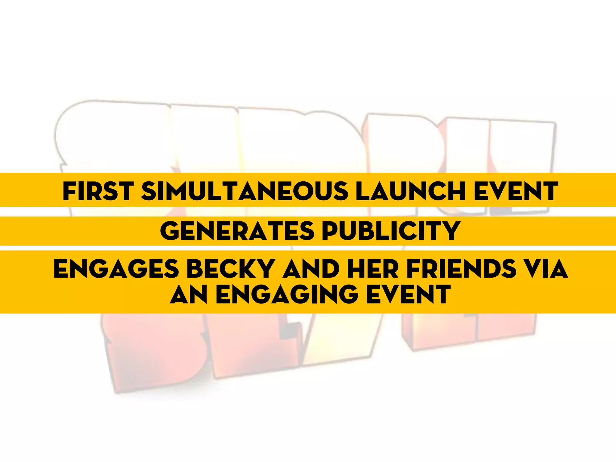 First simultaneous launch event
        Generates publicity
Engages becky and her friends via
         an engaging event
 