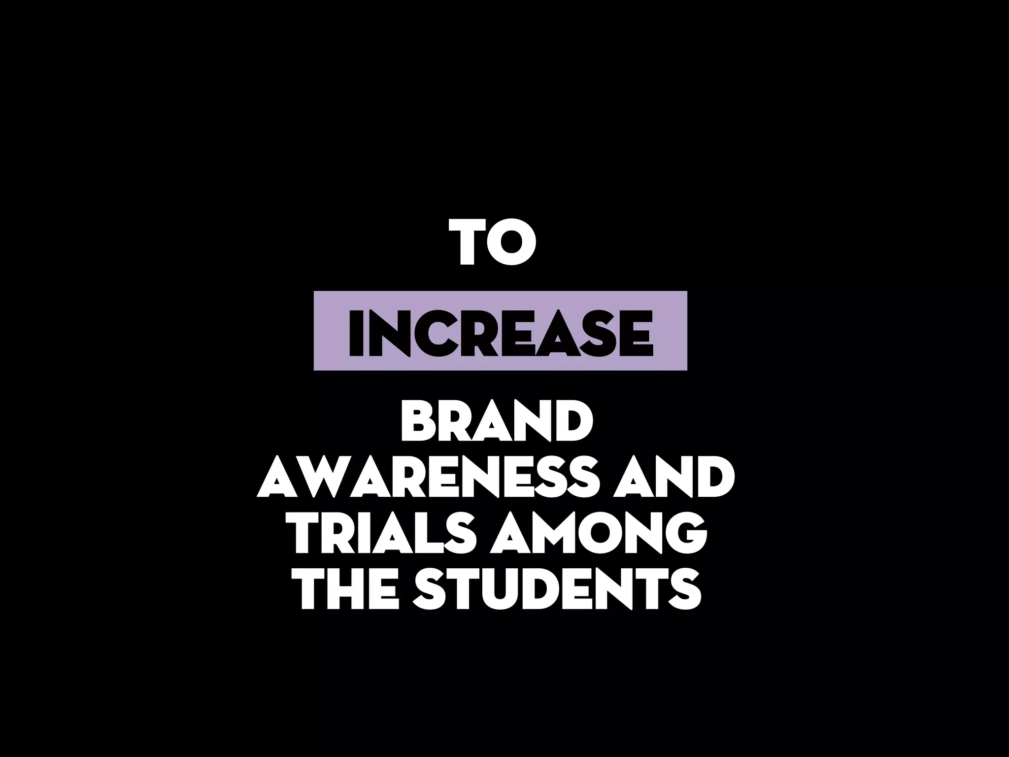 to
  INCREASE
     Brand
awareness and
 trials among
 the students
 