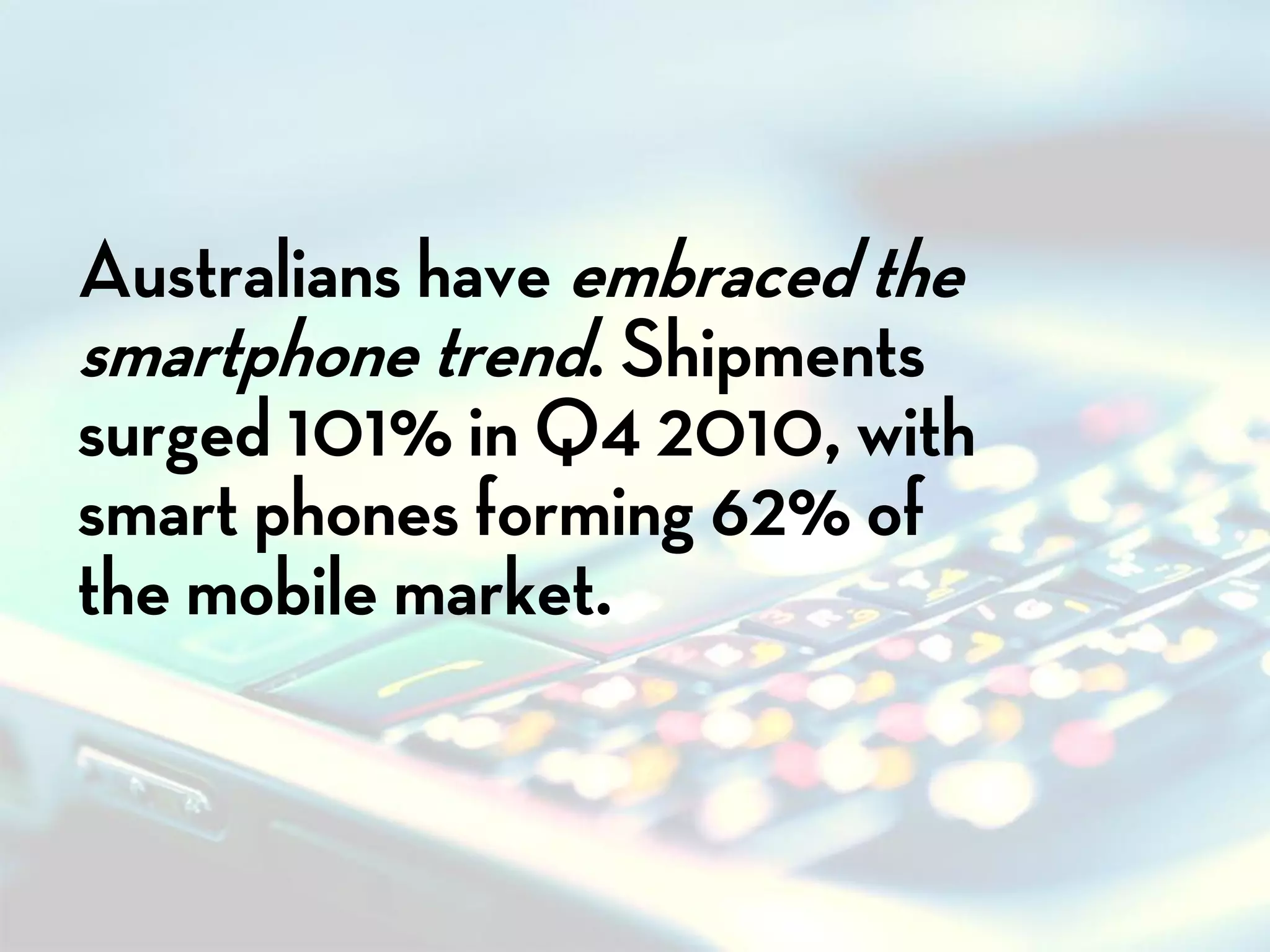 Australians have embraced the
smartphone trend. Shipments
surged 101% in Q4 2010, with
smart phones forming 62% of
the mobile market.
 