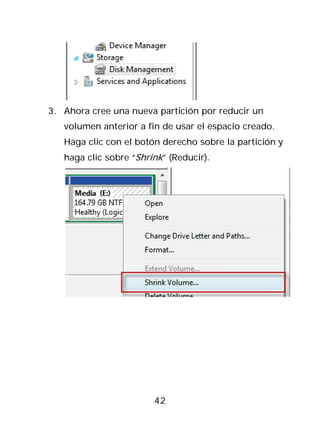3. Ahora cree una nueva partición por reducir un
   volumen anterior a fin de usar el espacio creado.
   Haga clic con el botón derecho sobre la partición y
   haga clic sobre “Shrink” (Reducir).




                        42
 