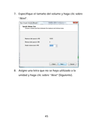 7. Especifique el tamaño del volume y haga clic sobre
   “Next”.




8. Asigne una letra que no se haya utilizado a la
   unidad y haga clic sobre “Next” (Siguiente).




                        45
 