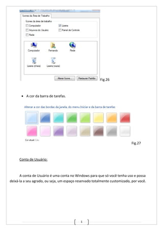 1
Fig.26
• A cor da barra de tarefas.
Fig.27
Conta de Usuário:
A conta de Usuário é uma conta no Windows para que só você tenha uso e possa
deixá-la a seu agrado, ou seja, um espaço reservado totalmente customizado, por você.
 