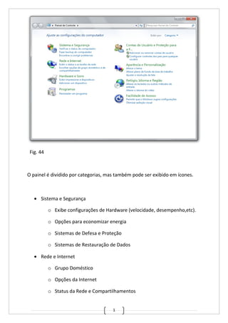 1
Fig. 44
O painel é dividido por categorias, mas também pode ser exibido em ícones.
• Sistema e Segurança
o Exibe configurações de Hardware (velocidade, desempenho,etc).
o Opções para economizar energia
o Sistemas de Defesa e Proteção
o Sistemas de Restauração de Dados
• Rede e Internet
o Grupo Doméstico
o Opções da Internet
o Status da Rede e Compartilhamentos
 