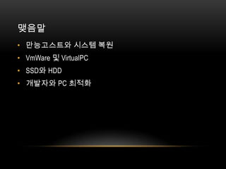 맺음말
• 만능고스트와 시스템 복원
• VmWare 및 VirtualPC
• SSD와 HDD
• 개발자와 PC 최적화
 