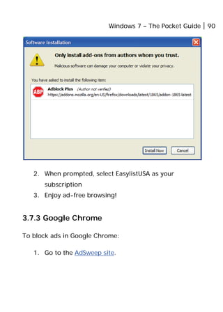 Windows 7 – The Pocket Guide 90
2. When prompted, select EasylistUSA as your
subscription
3. Enjoy ad-free browsing!
3.7.3 Google Chrome
To block ads in Google Chrome:
1. Go to the AdSweep site.
 