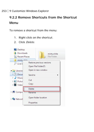 253 9 Customize Windows Explorer
9.2.2 Remove Shortcuts from the Shortcut
Menu
To remove a shortcut from the menu:
1. Right click on the shortcut.
2. Click Delete.
 