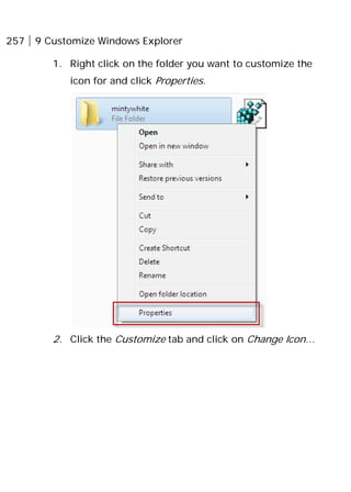 257 9 Customize Windows Explorer
1. Right click on the folder you want to customize the
icon for and click Properties.
2. Click the Customize tab and click on Change Icon…
 