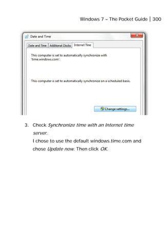 Windows 7 – The Pocket Guide 300
3. Check Synchronize time with an Internet time
server.
I chose to use the default windows.time.com and
chose Update now. Then click OK.
 