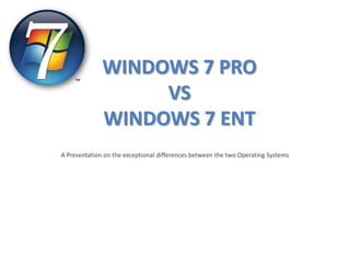 WINDOWS 7 PRO
                   VS
              WINDOWS 7 ENT
A Presentation on the exceptional differences between the two Operating Systems
 