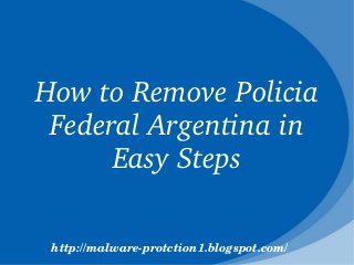 How to Remove Policia 
 Federal Argentina in 
      Easy Steps

 http://malware­protction1.blogspot.com/
 