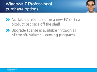 Windows 7 Professional purchase optionsAvailable preinstalled on a new PC or in a product package off the shelf  Upgrade license is available through all Microsoft® Volume Licensing programs