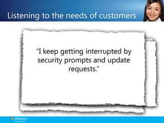 Listening to the needs of customers“My files are scattered across multiple PCs, at work, at home, and on my laptop.” “My biggest fear: losing critical customer information if our systems go down.”  “I keep getting interrupted by security prompts and update requests.”“At my small company, we have limited IT resources.”“All my applications and  devices should just work with my PC.”