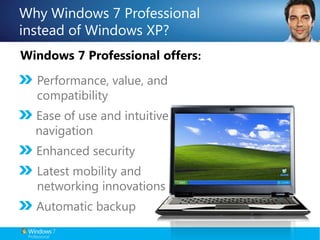Why Windows 7 Professional instead of Windows XP?Windows 7 Professional offers:Performance, value, and compatibility Ease of use and intuitive navigationEnhanced securityLatest mobility and networking innovationsAutomatic backup