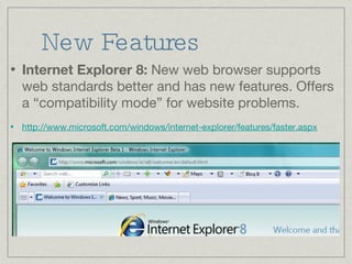 New Features Internet Explorer 8:  New web browser supports web standards better and has new features. Offers a “compatibility mode” for website problems. http://www.microsoft.com/windows/internet-explorer/features/faster.aspx 
