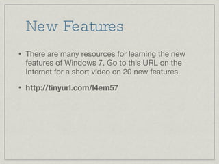 New Features There are many resources for learning the new features of Windows 7. Go to this URL on the Internet for a short video on 20 new features. http://tinyurl.com/l4em57 
