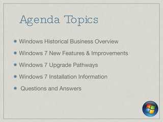 Agenda Topics Windows Historical Business Overview Windows 7 New Features & Improvements Windows 7 Upgrade Pathways Windows 7 Installation Information Questions and Answers 