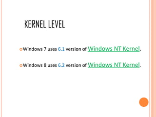Windows 7 uses 6.1 version of Windows NT Kernel.
Windows 8 uses 6.2 version of Windows NT Kernel.
KERNEL LEVEL
 