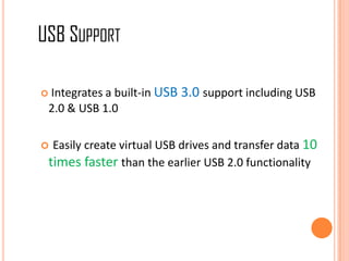  Integrates a built-in USB 3.0 support including USB
2.0 & USB 1.0
 Easily create virtual USB drives and transfer data 10
times faster than the earlier USB 2.0 functionality
USB SUPPORT
 