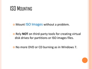 ISO MOUNTING
 Mount ISO Images without a problem.
 Rely NOT on third-party tools for creating virtual
disk drives for partitions or ISO images files.
 No more DVD or CD burning as in Windows 7.
 