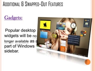 Gadgets:
Popular desktop
widgets will be no
longer available as a
part of Windows
sidebar.
ADDITIONAL & SWAPPED-OUT FEATURES
 