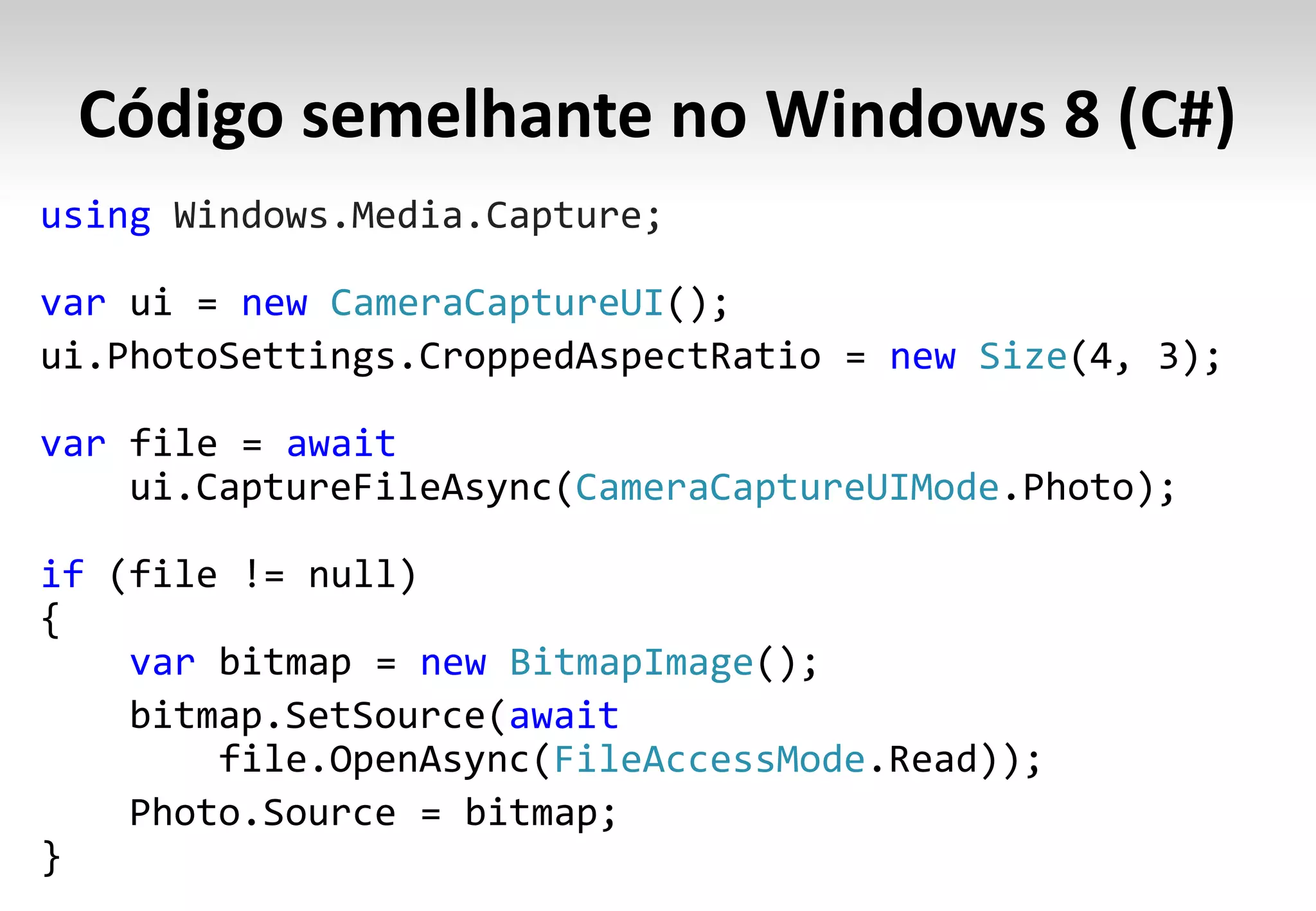 Código semelhante no Windows 8 (C#)
using Windows.Media.Capture;

var         new CameraCaptureUI
                                             new Size

var           await
                            CameraCaptureUIMode

if

      var             new BitmapImage
                          await
                            FileAccessMode
 